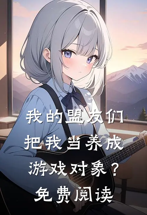 我的盟友们,把我当养成游戏对象?免费阅读全文