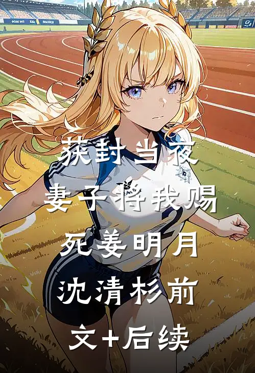 获封当夜，妻子将我赐死姜明月沈清杉前文+后续