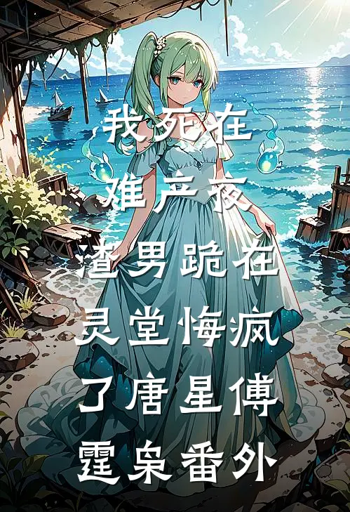我死在难产夜，渣男跪在灵堂悔疯了唐星傅霆枭 番外