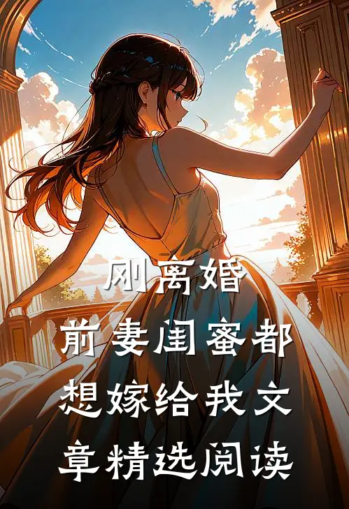刚离婚，前妻闺蜜都想嫁给我文章精选阅读