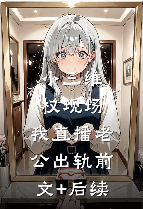 小三维权现场，我直播老公出轨前文+后续