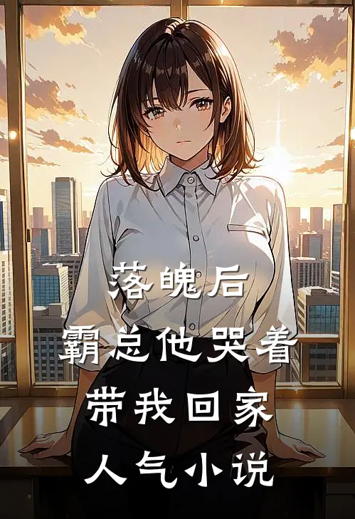 落魄后，霸总他哭着带我回家人气小说