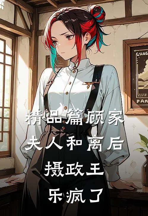 精品篇顾家夫人和离后，摄政王乐疯了