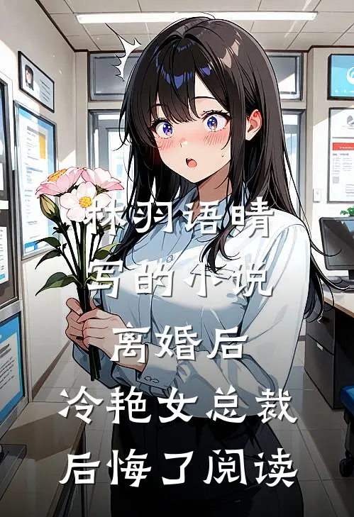 林羽语晴写的小说离婚后，冷艳女总裁后悔了阅读