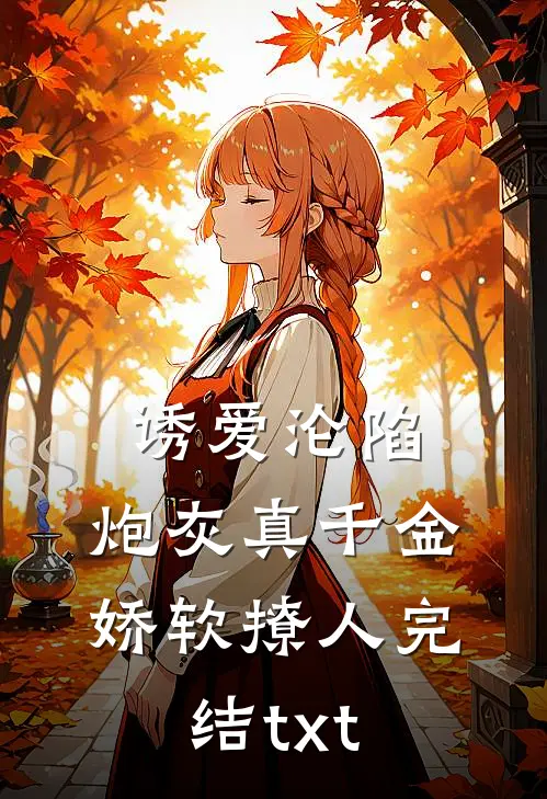 诱爱沦陷，炮灰真千金娇软撩人完结txt