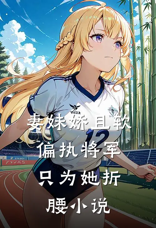 妻妹娇且软，偏执将军只为她折腰小说