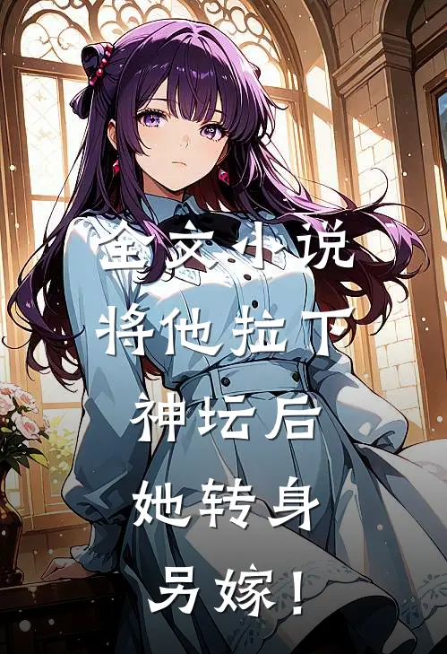 全文小说将他拉下神坛后，她转身另嫁！