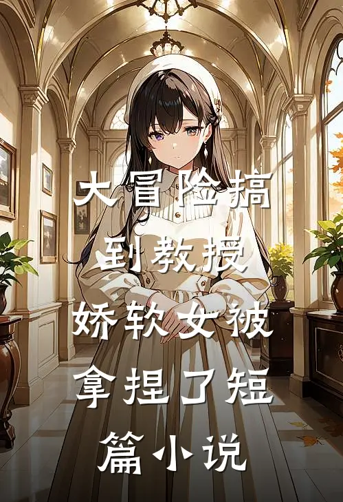 大冒险搞到教授，娇软女被拿捏了短篇小说