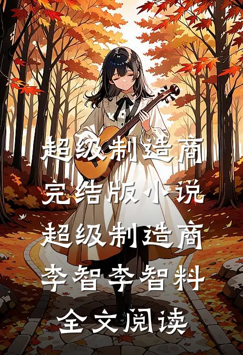 超级制造商完结版小说_超级制造商李智李智料全文阅读