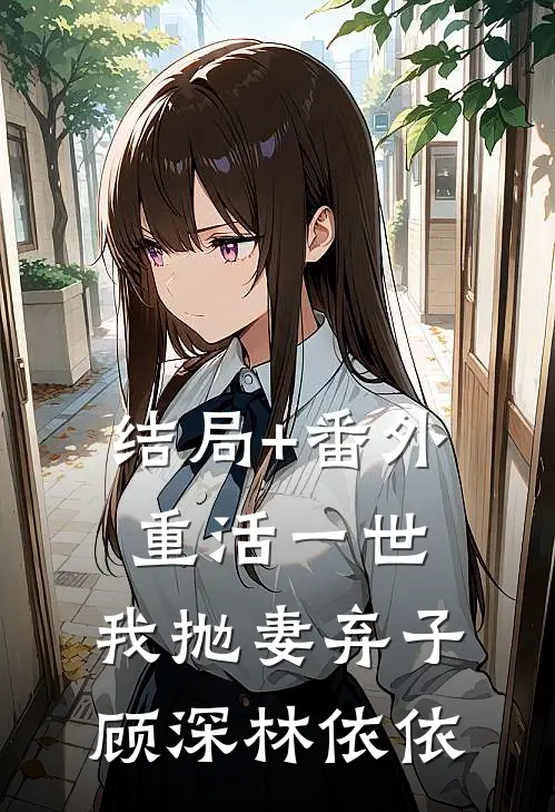 结局+番外重活一世，我抛妻弃子顾深林依依
