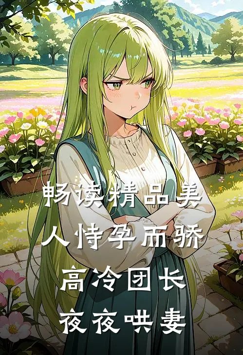 畅读精品美人恃孕而骄，高冷团长夜夜哄妻