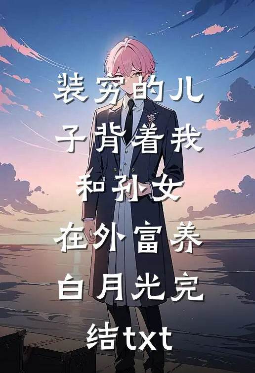 装穷的儿子背着我和孙女，在外富养白月光完结txt