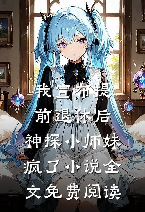 我宣布提前退休后，神探小师妹疯了小说全文免费阅读