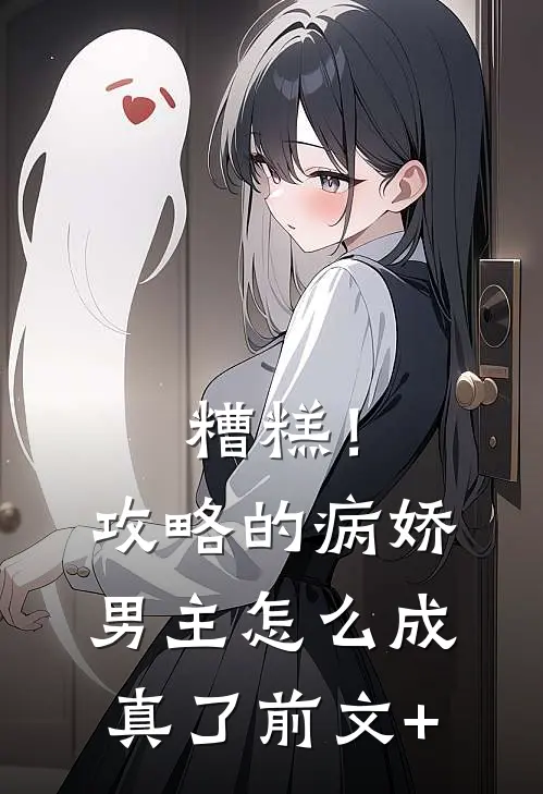 糟糕！攻略的病娇男主怎么成真了前文+