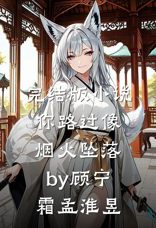 完结版小说你路过像烟火坠落by顾宁霜孟淮昱