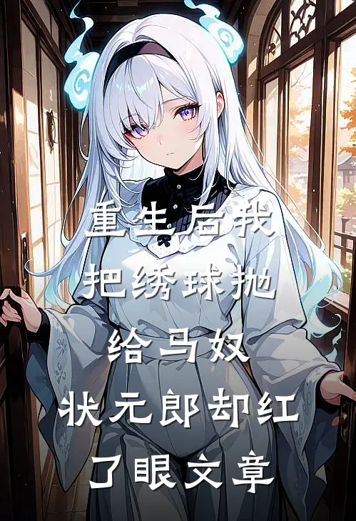重生后我把绣球抛给马奴，状元郎却红了眼文章