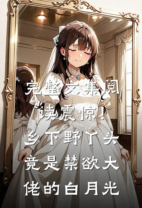 完整文集阅读震惊！乡下野丫头竟是禁欲大佬的白月光