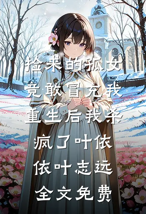 捡来的孤女竟敢冒充我，重生后我杀疯了叶依依叶志远全文免费