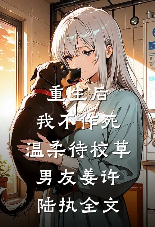 重生后，我不作死，温柔待校草男友姜许陆执全文