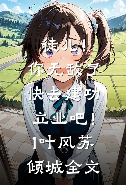 徒儿！你无敌了，快去建功立业吧！1叶风苏倾城全文