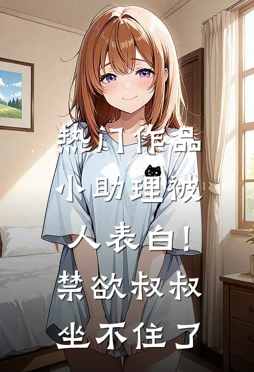 热门作品小助理被人表白!禁欲叔叔坐不住了