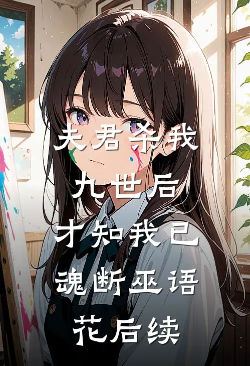 夫君杀我九世后，才知我已魂断巫语花后续