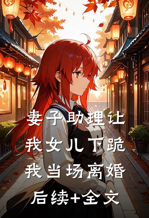 妻子助理让我女儿下跪，我当场离婚后续+全文