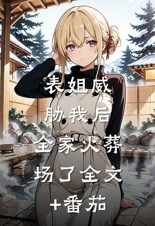表姐威胁我后，全家火葬场了全文+番茄