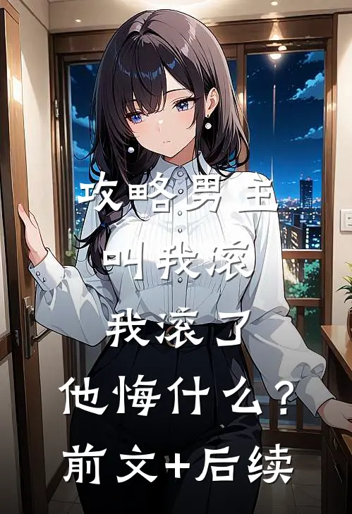 攻略男主叫我滚，我滚了，他悔什么？前文+后续