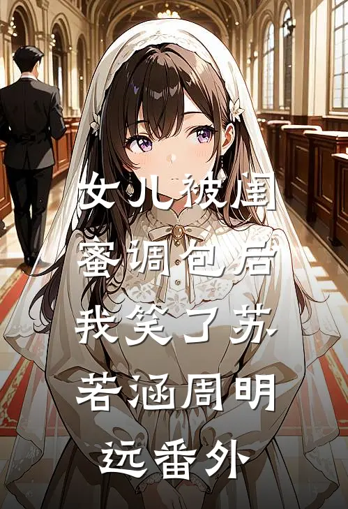 女儿被闺蜜调包后，我笑了苏若涵周明远 番外