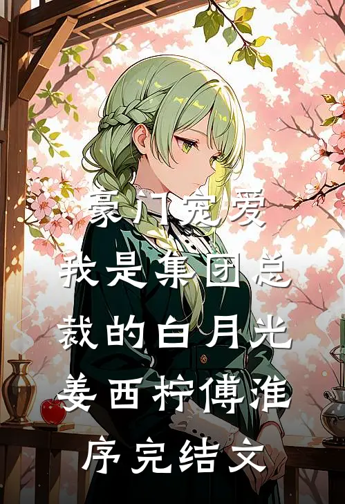 豪门宠爱：我是集团总裁的白月光姜西柠傅淮序完结文