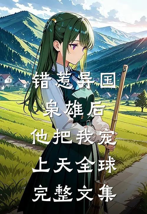 错惹异国枭雄后，他把我宠上天全球完整文集