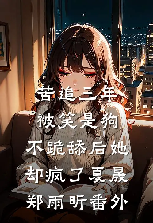 苦追三年被笑是狗，不跪舔后她却疯了夏晟郑雨昕 番外