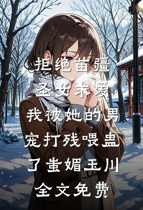 拒绝苗疆圣女求爱，我被她的男宠打残喂蛊了蚩媚玉川全文免费