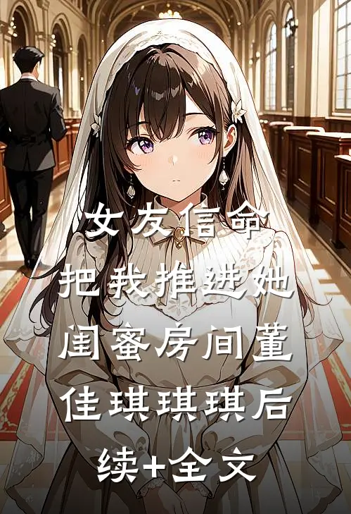 女友信命，把我推进她闺蜜房间董佳琪琪琪后续+全文