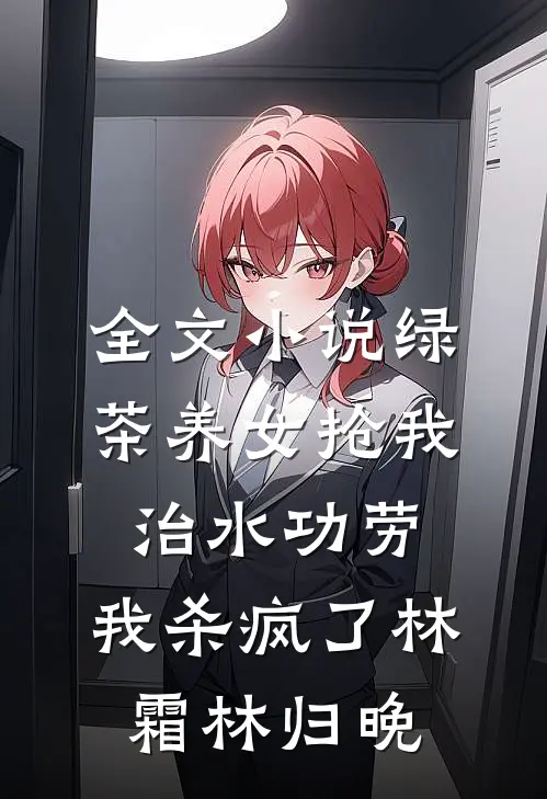 全文小说绿茶养女抢我治水功劳，我杀疯了林霜林归晚