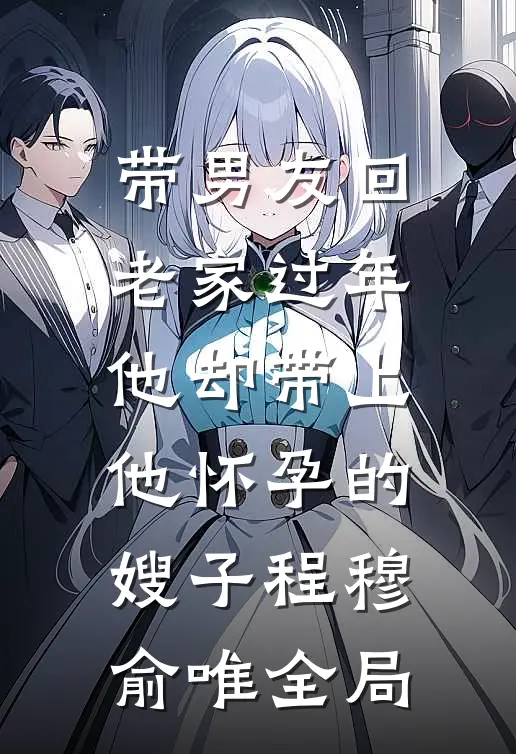 带男友回老家过年，他却带上他怀孕的嫂子程穆俞唯全局