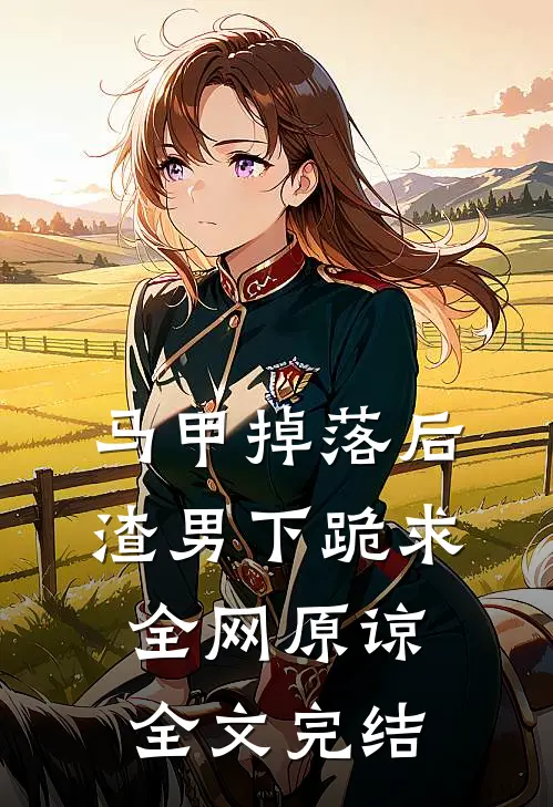马甲掉落后，渣男下跪求全网原谅全文完结