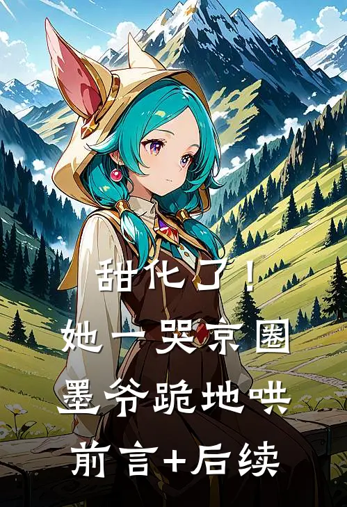 甜化了！她一哭，京圈墨爷跪地哄前言+后续