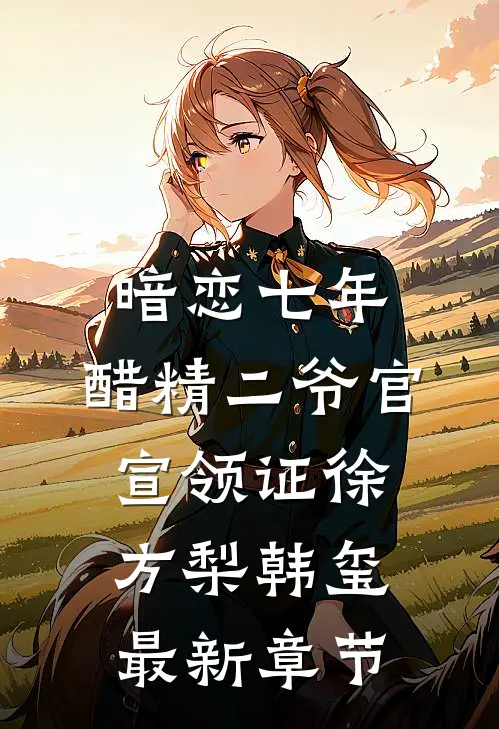 暗恋七年，醋精二爷官宣领证徐方梨韩玺最新章节
