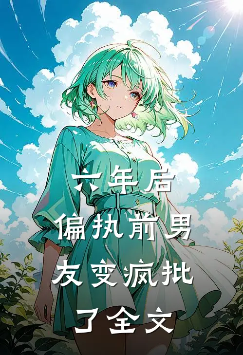 六年后，偏执前男友变疯批了全文