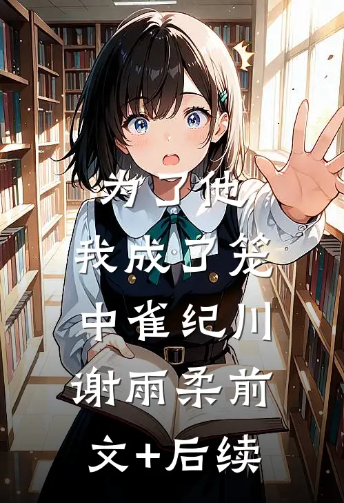 为了他，我成了笼中雀纪川谢雨柔前文+后续