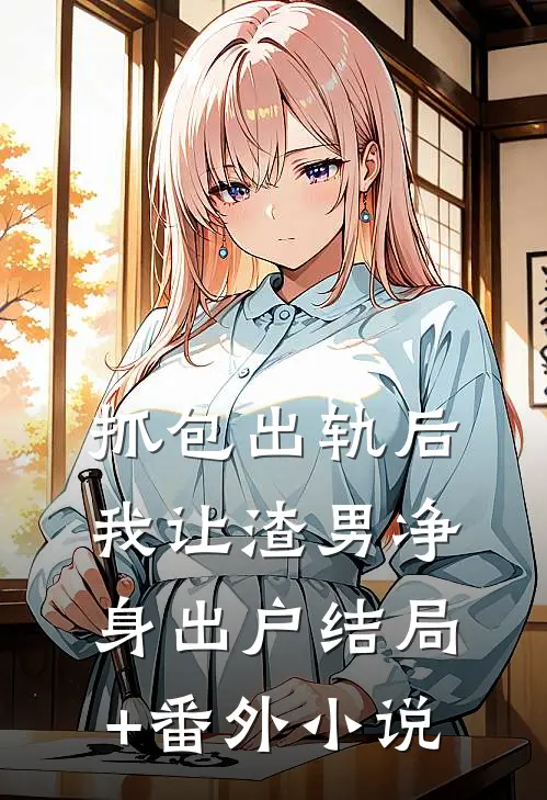 抓包出轨后，我让渣男净身出户结局+番外小说
