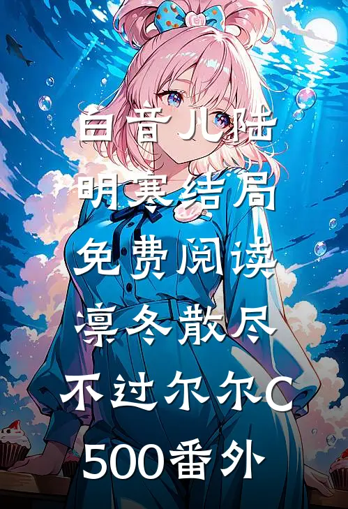 白音儿陆明寒结局免费阅读凛冬散尽，不过尔尔C500番外