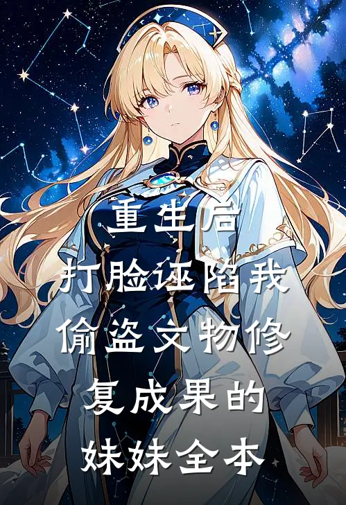 重生后，打脸诬陷我偷盗文物修复成果的妹妹全本