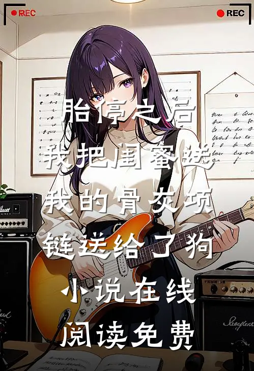 胎停之后，我把闺蜜送我的骨灰项链送给了狗小说在线阅读免费