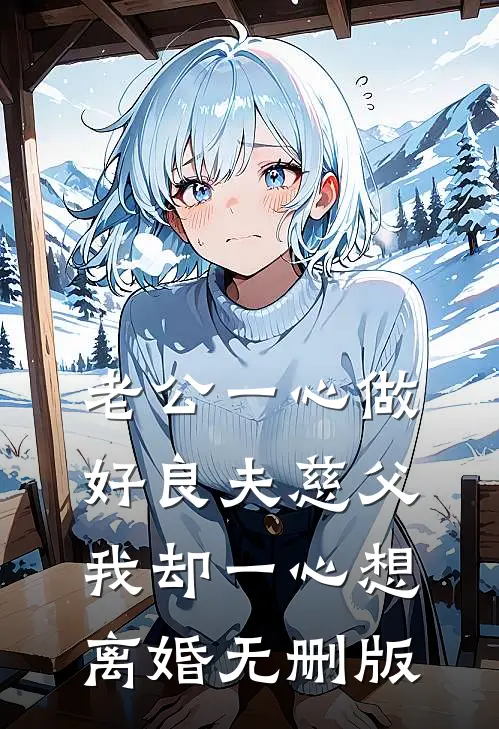 老公一心做好良夫慈父，我却一心想离婚无删版