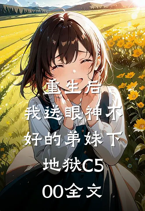 重生后，我送眼神不好的弟妹下地狱C500全文