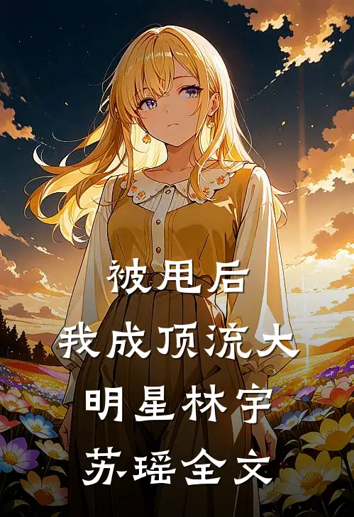 被甩后，我成顶流大明星林宇苏瑶全文