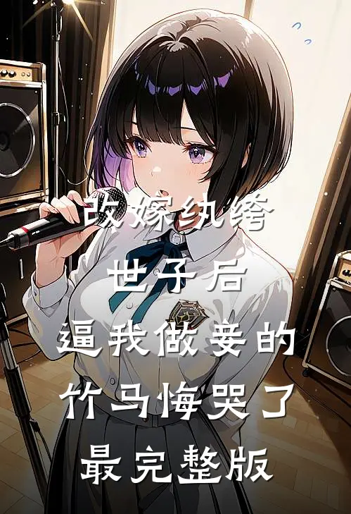 改嫁纨绔世子后，逼我做妾的竹马悔哭了最完整版